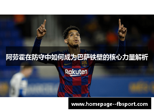 阿劳霍在防守中如何成为巴萨铁壁的核心力量解析