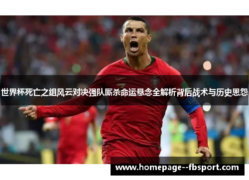 世界杯死亡之组风云对决强队厮杀命运悬念全解析背后战术与历史恩怨