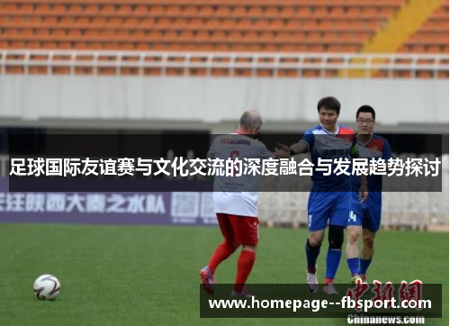 足球国际友谊赛与文化交流的深度融合与发展趋势探讨