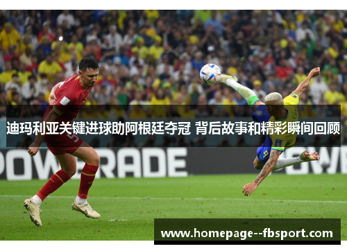迪玛利亚关键进球助阿根廷夺冠 背后故事和精彩瞬间回顾