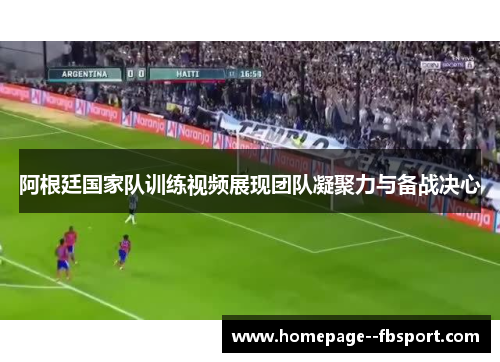 阿根廷国家队训练视频展现团队凝聚力与备战决心