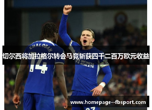 切尔西将加拉格尔转会马竞斩获四千二百万欧元收益