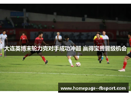 大连英博末轮力克对手成功冲超 赢得宝贵晋级机会