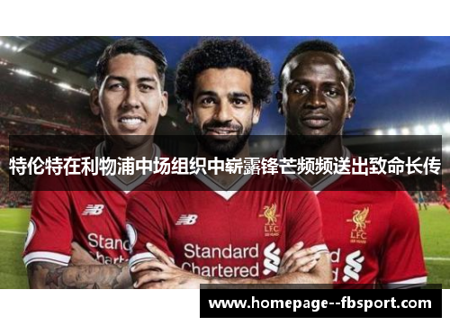 特伦特在利物浦中场组织中崭露锋芒频频送出致命长传