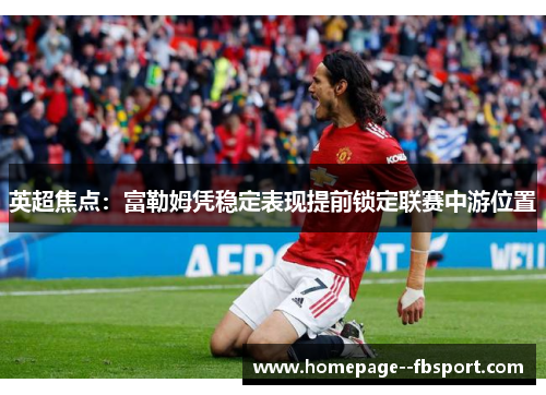 英超焦点：富勒姆凭稳定表现提前锁定联赛中游位置
