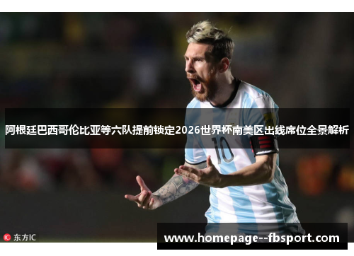 阿根廷巴西哥伦比亚等六队提前锁定2026世界杯南美区出线席位全景解析