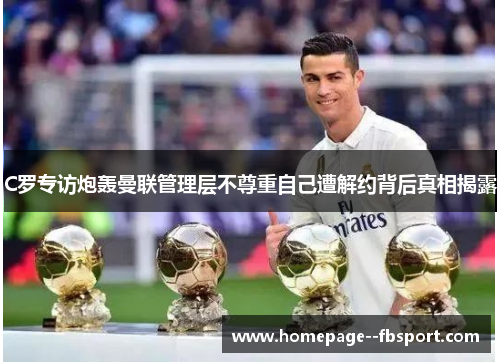 C罗专访炮轰曼联管理层不尊重自己遭解约背后真相揭露
