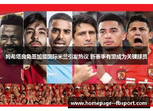 姆希塔良免签加盟国际米兰引发热议 新赛季有望成为关键球员