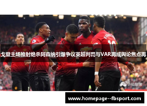 戈登主场推射绝杀阿森纳引爆争议英超判罚与VAR再成舆论焦点再